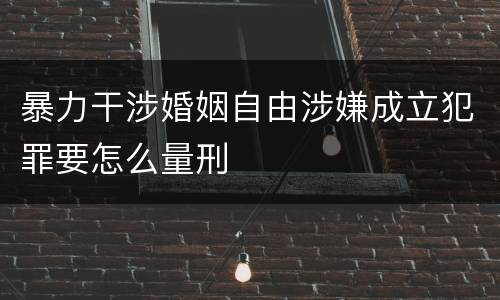 暴力干涉婚姻自由涉嫌成立犯罪要怎么量刑