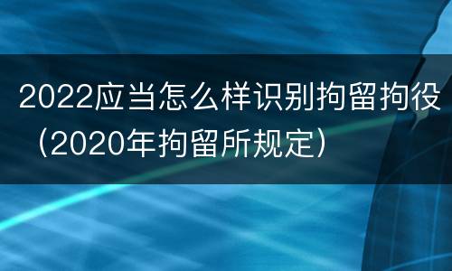 2022应当怎么样识别拘留拘役（2020年拘留所规定）