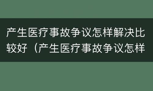 产生医疗事故争议怎样解决比较好（产生医疗事故争议怎样解决比较好的方法）