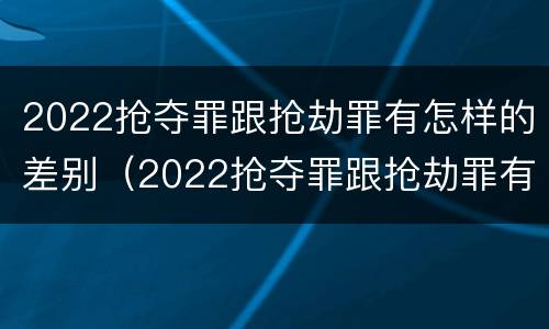 2022抢夺罪跟抢劫罪有怎样的差别（2022抢夺罪跟抢劫罪有怎样的差别和区别）