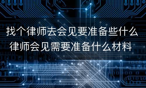 找个律师去会见要准备些什么 律师会见需要准备什么材料
