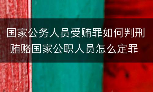 国家公务人员受贿罪如何判刑 贿赂国家公职人员怎么定罪