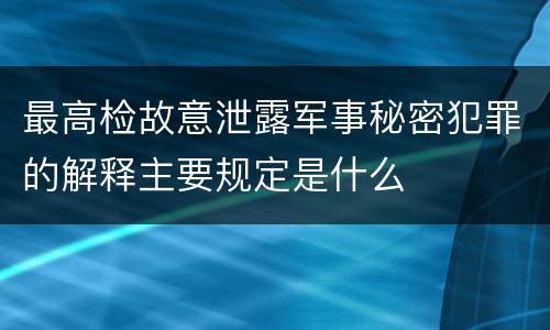 最高检故意泄露军事秘密犯罪的解释主要规定是什么