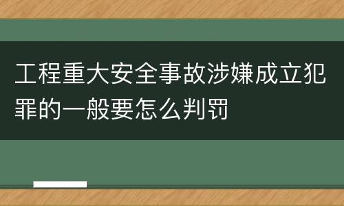 工程重大安全事故涉嫌成立犯罪的一般要怎么判罚