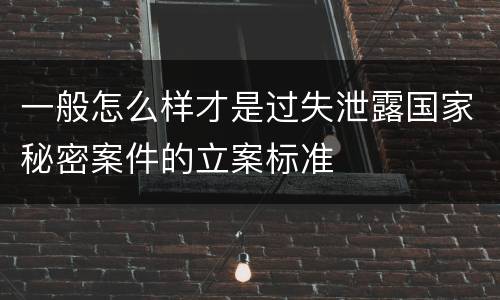 一般怎么样才是过失泄露国家秘密案件的立案标准