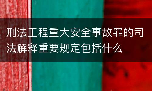 刑法工程重大安全事故罪的司法解释重要规定包括什么