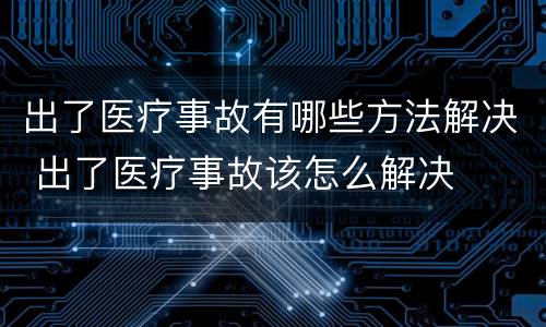 出了医疗事故有哪些方法解决 出了医疗事故该怎么解决