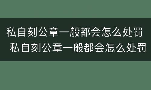私自刻公章一般都会怎么处罚 私自刻公章一般都会怎么处罚呢