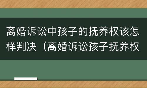 离婚诉讼中孩子的抚养权该怎样判决（离婚诉讼孩子抚养权归谁）