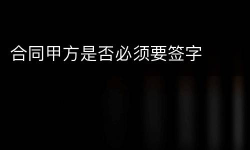 合同甲方是否必须要签字
