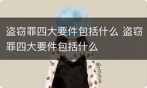 盗窃罪四大要件包括什么 盗窃罪四大要件包括什么