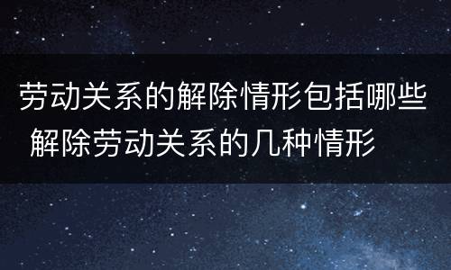 劳动关系的解除情形包括哪些 解除劳动关系的几种情形