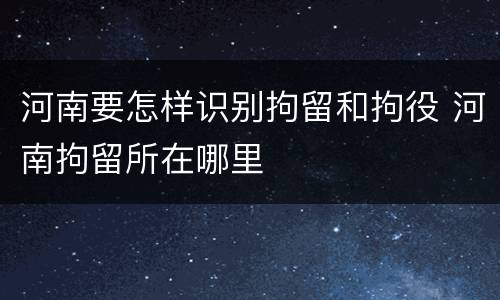 河南要怎样识别拘留和拘役 河南拘留所在哪里