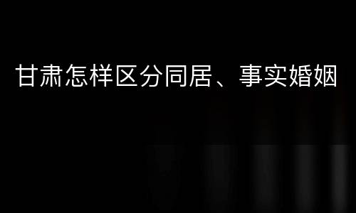 甘肃怎样区分同居、事实婚姻
