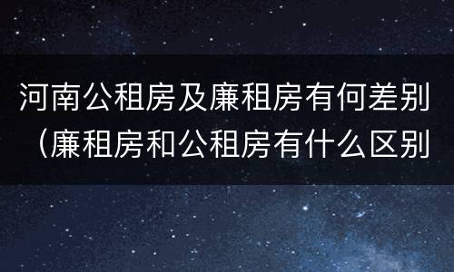 河南公租房及廉租房有何差别（廉租房和公租房有什么区别吗）
