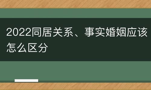 2022同居关系、事实婚姻应该怎么区分