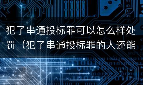 犯了串通投标罪可以怎么样处罚（犯了串通投标罪的人还能投标吗）