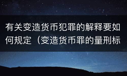 有关变造货币犯罪的解释要如何规定（变造货币罪的量刑标准）