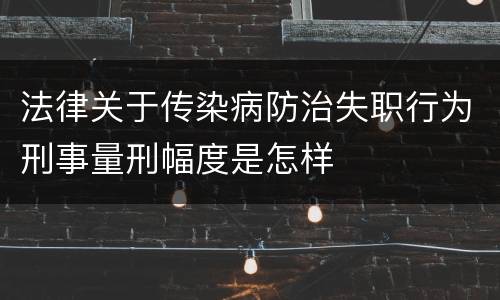 法律关于传染病防治失职行为刑事量刑幅度是怎样