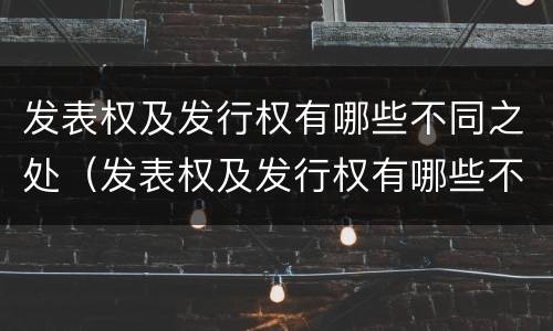 发表权及发行权有哪些不同之处（发表权及发行权有哪些不同之处和不同）