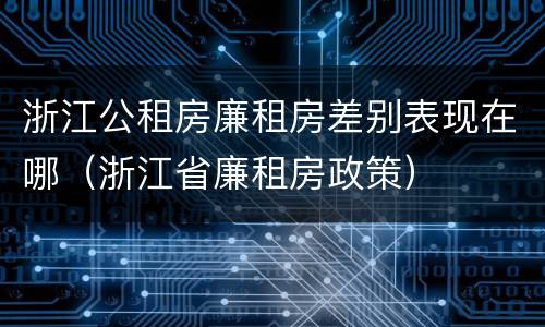浙江公租房廉租房差别表现在哪（浙江省廉租房政策）