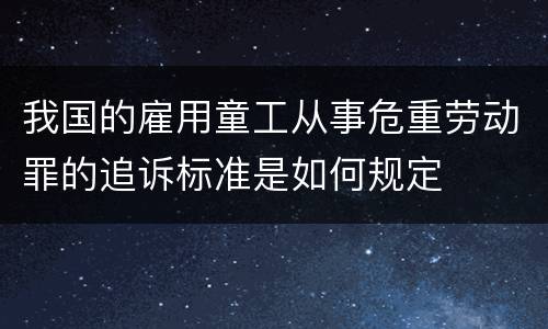 我国的雇用童工从事危重劳动罪的追诉标准是如何规定