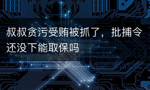 叔叔贪污受贿被抓了，批捕令还没下能取保吗
