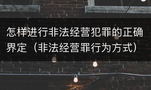 怎样进行非法经营犯罪的正确界定（非法经营罪行为方式）
