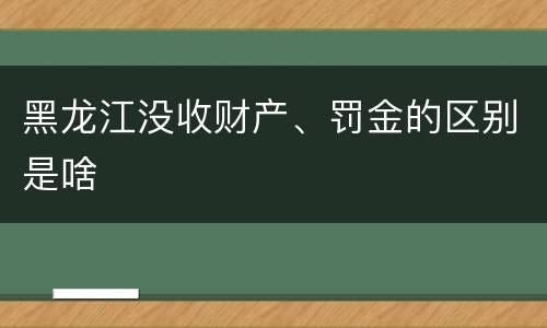 黑龙江没收财产、罚金的区别是啥