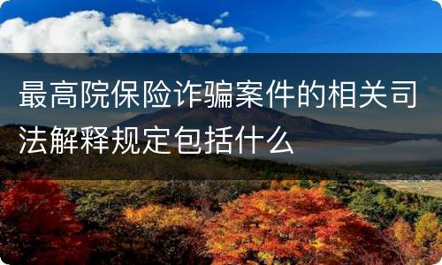 最高院保险诈骗案件的相关司法解释规定包括什么
