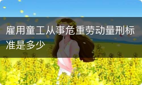 雇用童工从事危重劳动量刑标准是多少