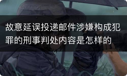 故意延误投递邮件涉嫌构成犯罪的刑事判处内容是怎样的