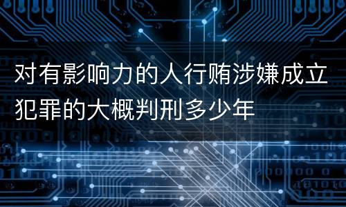 对有影响力的人行贿涉嫌成立犯罪的大概判刑多少年