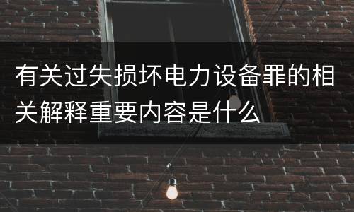 有关过失损坏电力设备罪的相关解释重要内容是什么