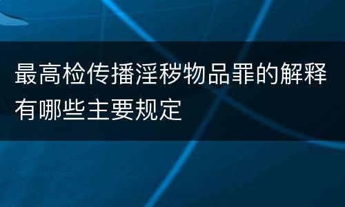 最高检传播淫秽物品罪的解释有哪些主要规定