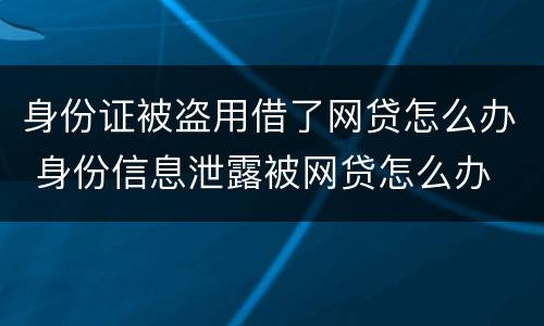 身份证被盗用借了网贷怎么办 身份信息泄露被网贷怎么办