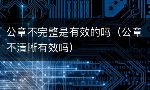 公章不完整是有效的吗（公章不清晰有效吗）