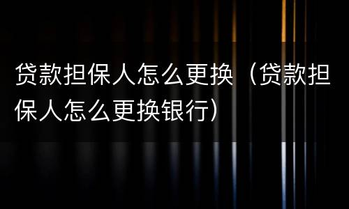 贷款担保人怎么更换（贷款担保人怎么更换银行）