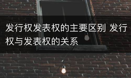 发行权发表权的主要区别 发行权与发表权的关系