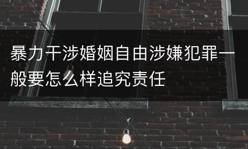 暴力干涉婚姻自由涉嫌犯罪一般要怎么样追究责任
