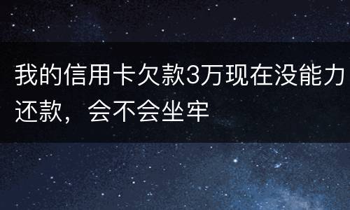 我的信用卡欠款3万现在没能力还款，会不会坐牢
