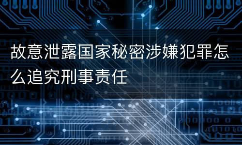 故意泄露国家秘密涉嫌犯罪怎么追究刑事责任