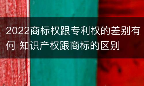 2022商标权跟专利权的差别有何 知识产权跟商标的区别