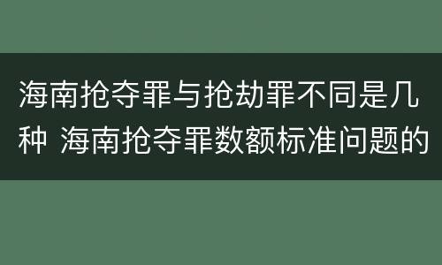 海南抢夺罪与抢劫罪不同是几种 海南抢夺罪数额标准问题的规定