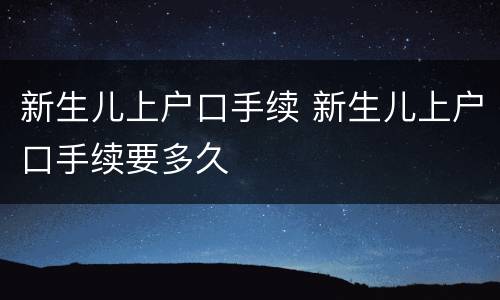新生儿上户口手续 新生儿上户口手续要多久