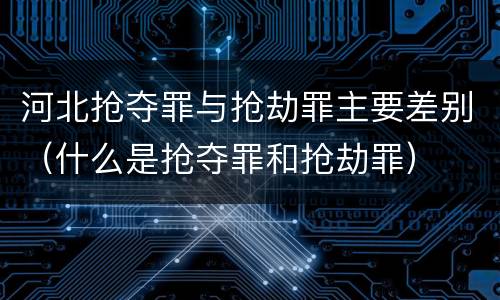 河北抢夺罪与抢劫罪主要差别（什么是抢夺罪和抢劫罪）