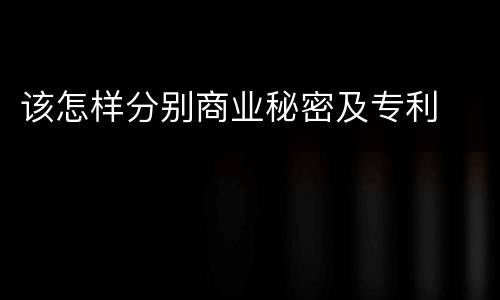 该怎样分别商业秘密及专利
