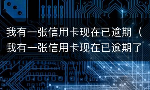 我有一张信用卡现在已逾期（我有一张信用卡现在已逾期了）