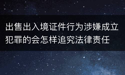 出售出入境证件行为涉嫌成立犯罪的会怎样追究法律责任