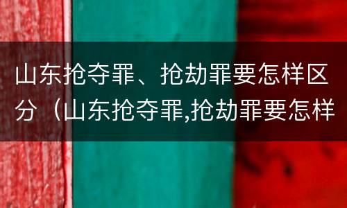 山东抢夺罪、抢劫罪要怎样区分（山东抢夺罪,抢劫罪要怎样区分等级）